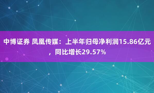 中博证券 凤凰传媒：上半年归母净利润15.86亿元，同比增长29.57%
