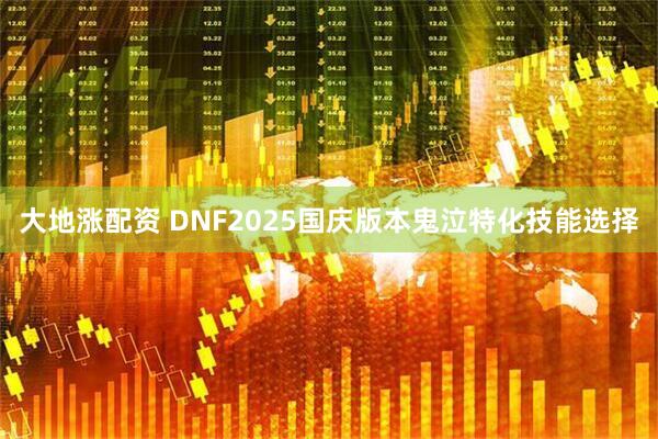 大地涨配资 DNF2025国庆版本鬼泣特化技能选择